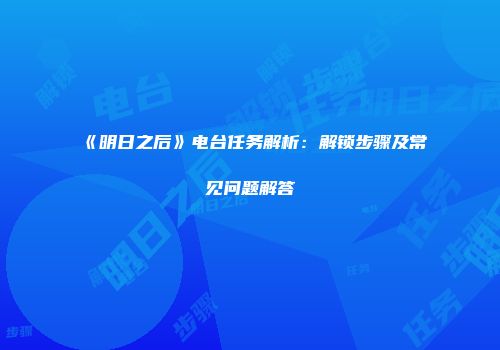 《明日之后》电台任务解析：解锁步骤及常见问题解答