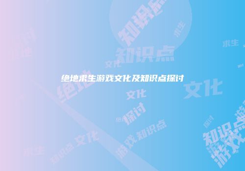 绝地求生游戏文化及知识点探讨