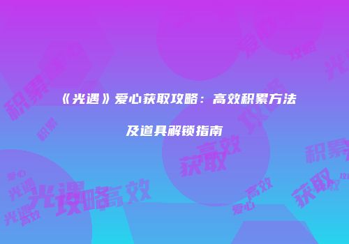 《光遇》爱心获取攻略：高效积累方法及道具解锁指南