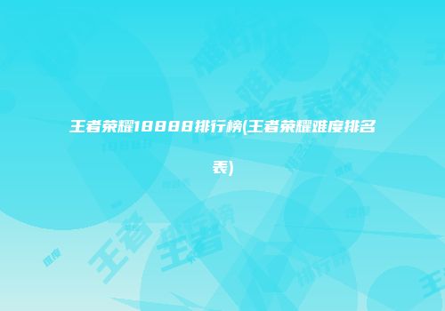 王者荣耀18888排行榜(王者荣耀难度排名表)