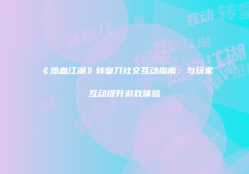 《热血江湖》转皇刀社交互动指南：与玩家互动提升游戏体验