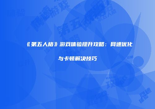 《第五人格》游戏体验提升攻略：网速优化与卡顿解决技巧