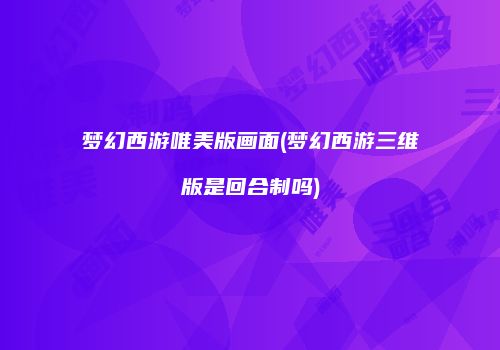 梦幻西游唯美版画面(梦幻西游三维版是回合制吗)