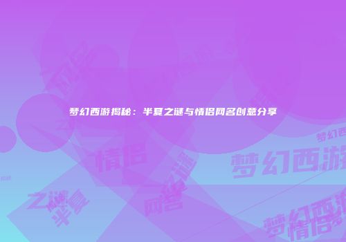 梦幻西游揭秘：半夏之谜与情侣网名创意分享