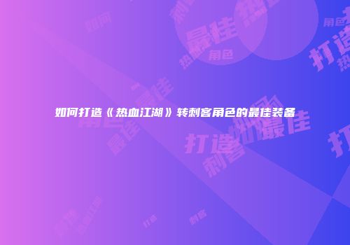 如何打造《热血江湖》转刺客角色的最佳装备
