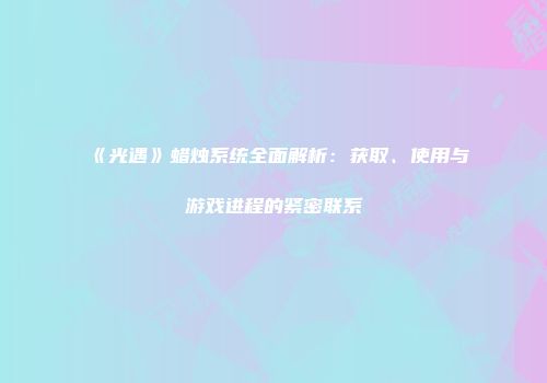 《光遇》蜡烛系统全面解析：获取、使用与游戏进程的紧密联系