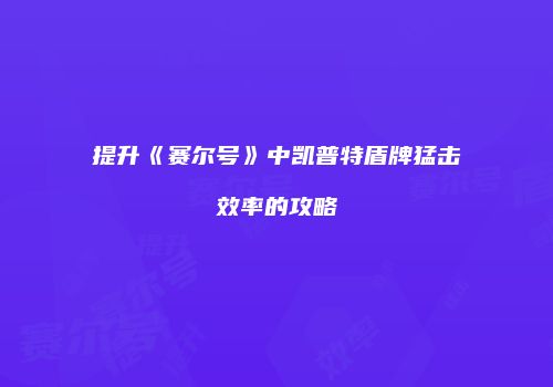 提升《赛尔号》中凯普特盾牌猛击效率的攻略