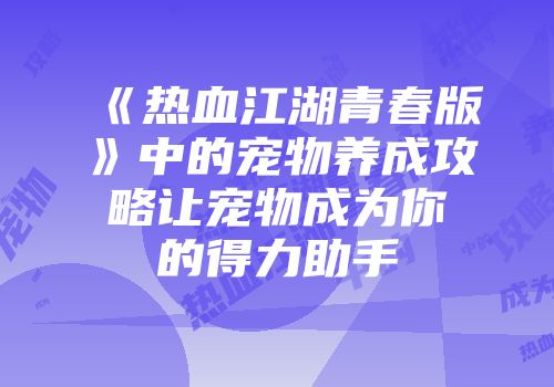 《热血江湖青春版》中的宠物养成攻略让宠物成为你的得力助手