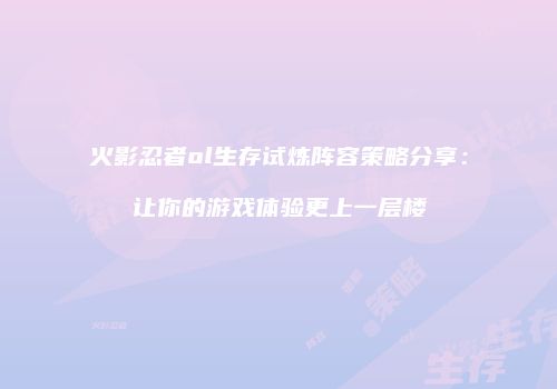 火影忍者ol生存试炼阵容策略分享:让你的游戏体验更上一层楼
