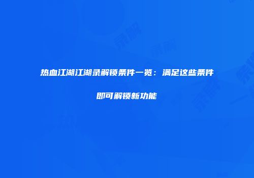 热血江湖江湖录解锁条件一览：满足这些条件即可解锁新功能