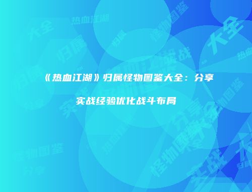 《热血江湖》归属怪物图鉴大全:分享实战经验优化战斗布局