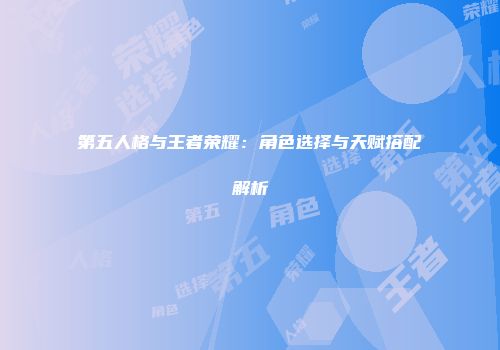 第五人格与王者荣耀：角色选择与天赋搭配解析