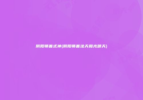 阴阳师善式神(阴阳师善法天和光明天)