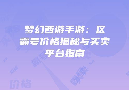梦幻西游手游：区霸号价格揭秘与买卖平台指南