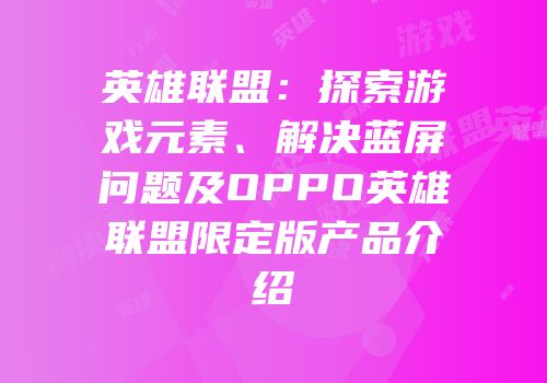 英雄联盟：探索游戏元素、解决蓝屏问题及OPPO英雄联盟限定版产品介绍