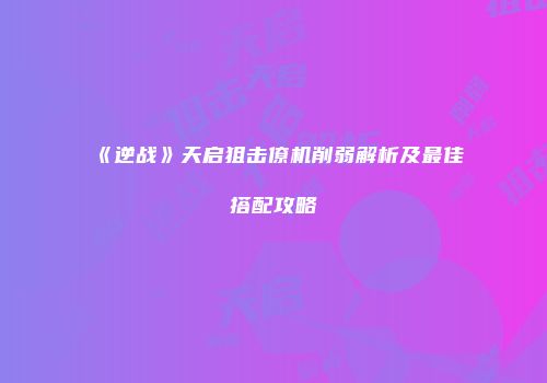 《逆战》天启狙击僚机削弱解析及最佳搭配攻略