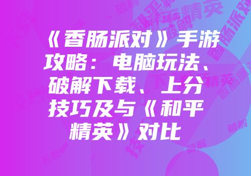 《香肠派对》手游攻略：电脑玩法、破解下载、上分技巧及与《和平精英》对比