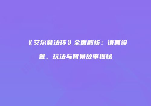 《艾尔登法环》全面解析：语言设置、玩法与背景故事揭秘