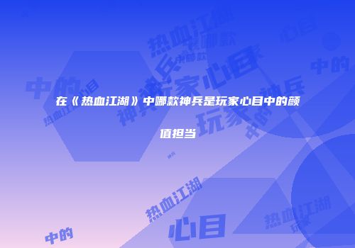 在《热血江湖》中哪款神兵是玩家心目中的颜值担当