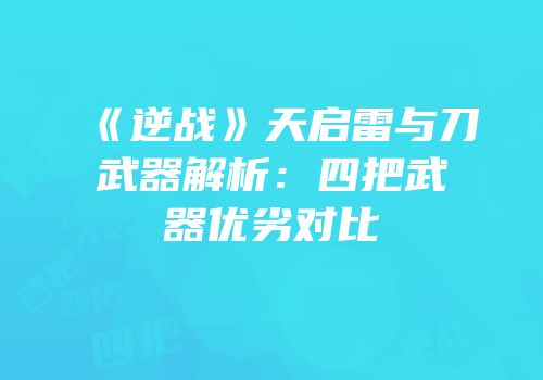 《逆战》天启雷与刀武器解析：四把武器优劣对比