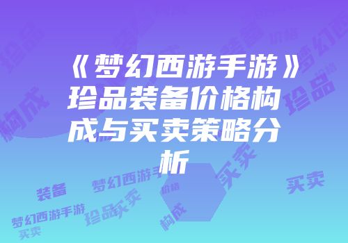 《梦幻西游手游》珍品装备价格构成与买卖策略分析