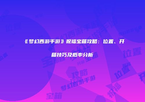 《梦幻西游手游》祝福宝箱攻略：位置、开箱技巧及概率分析