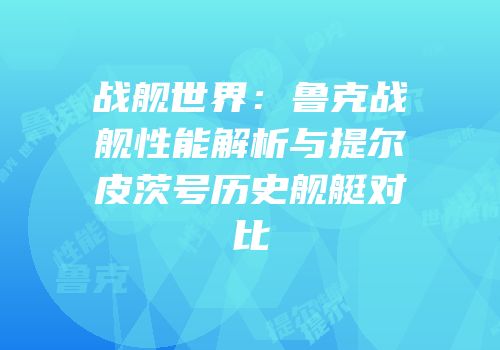 战舰世界：鲁克战舰性能解析与提尔皮茨号历史舰艇对比