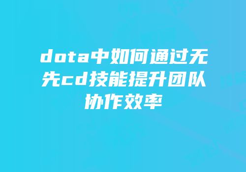 dota中如何通过无先cd技能提升团队协作效率