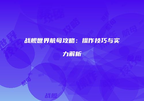 战舰世界航母攻略：操作技巧与实力解析