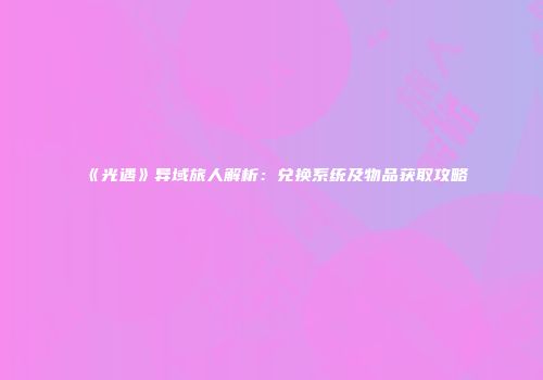 《光遇》异域旅人解析：兑换系统及物品获取攻略