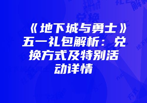 《地下城与勇士》五一礼包解析：兑换方式及特别活动详情