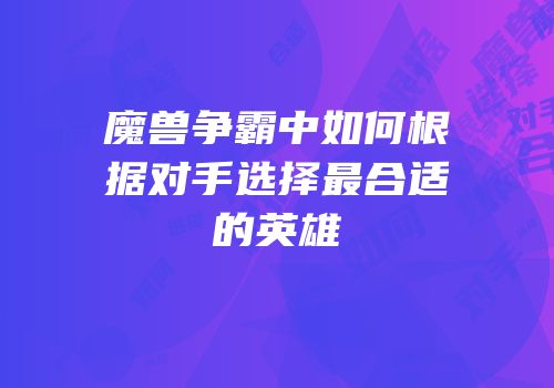 魔兽争霸中如何根据对手选择最合适的英雄
