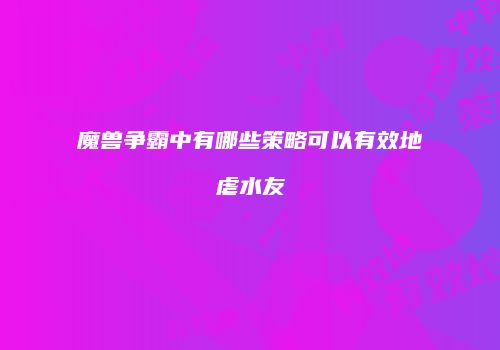 魔兽争霸中有哪些策略可以有效地虐水友