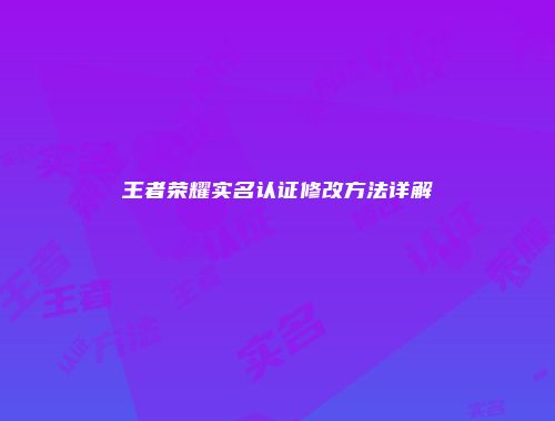 王者荣耀实名认证修改方法详解