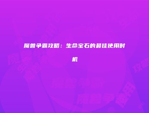 魔兽争霸攻略：生命宝石的最佳使用时机