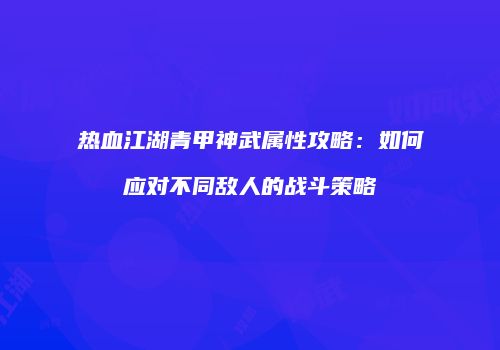 热血江湖青甲神武属性攻略:如何应对不同敌人的战斗策略