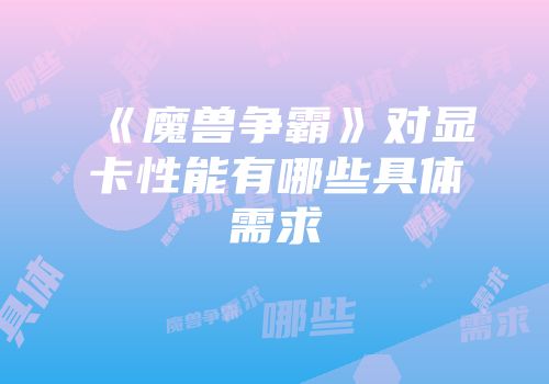 《魔兽争霸》对显卡性能有哪些具体需求