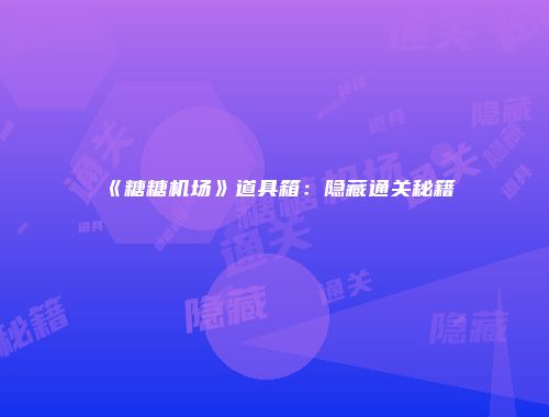 《糖糖机场》道具箱：隐藏通关秘籍