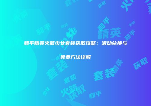 和平精英火箭少女套装获取攻略：活动兑换与免费方法详解