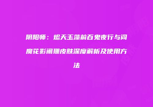 阴阳师：烬天玉藻前百鬼夜行与阎魔花影阑珊皮肤深度解析及使用方法