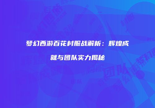 梦幻西游百花村服战解析：辉煌成就与团队实力揭秘