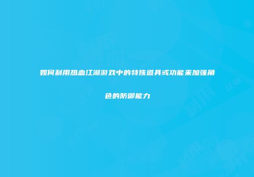 如何利用热血江湖游戏中的特殊道具或功能来加强角色的防御能力