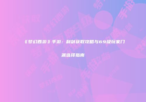 《梦幻西游》手游：利剑获取攻略与69级玩家门派选择指南