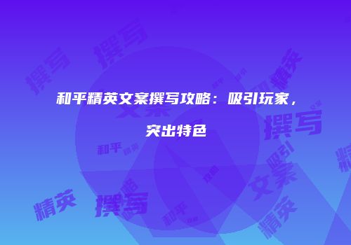 和平精英文案撰写攻略：吸引玩家，突出特色