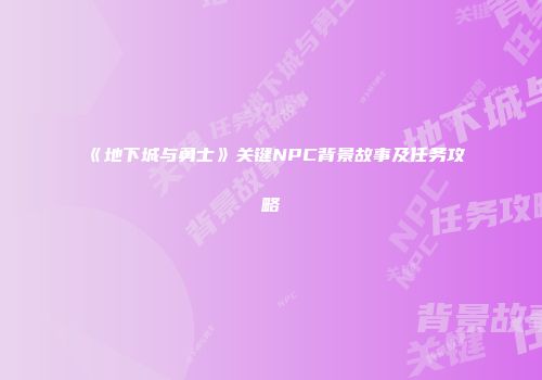 《地下城与勇士》关键NPC背景故事及任务攻略