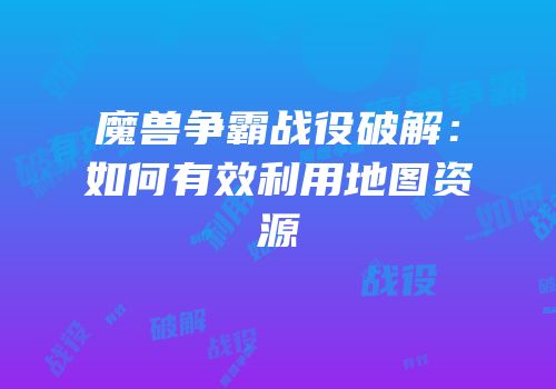 魔兽争霸战役破解：如何有效利用地图资源
