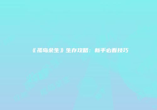 《孤岛余生》生存攻略：新手必看技巧