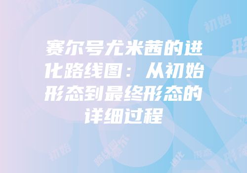 赛尔号尤米茜的进化路线图：从初始形态到最终形态的详细过程