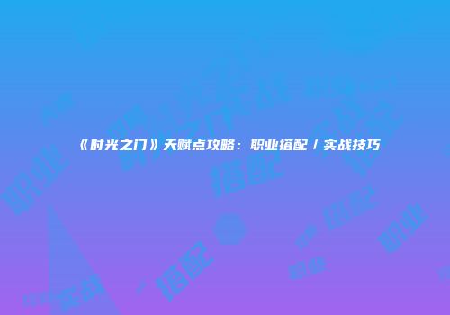 《时光之门》天赋点攻略：职业搭配／实战技巧