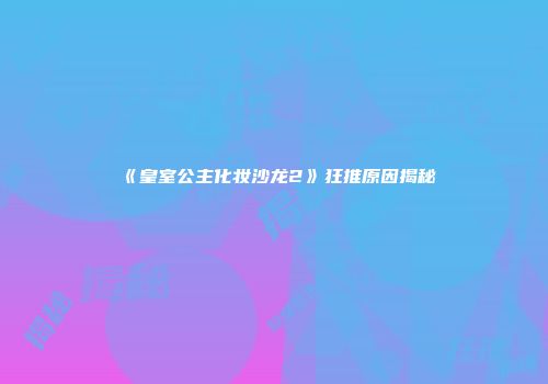《皇室公主化妆沙龙2》狂推原因揭秘